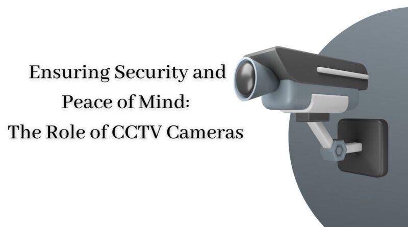 Ensuring Security and Peace of Mind: The Role of CCTV Cameras
