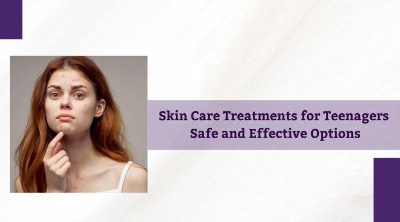 Skin Care Treatments for Teenagers Safe and Effective Options