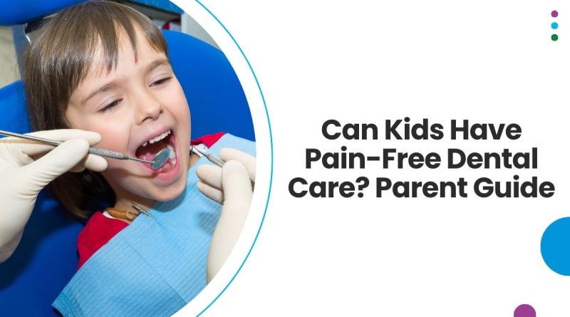 Can Kids Have Pain-Free Dental Care? A Complete Parent Guide