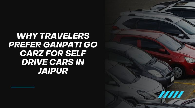 Why Travelers Prefer Ganpati Go Carz for Self Drive Cars in Jaipur