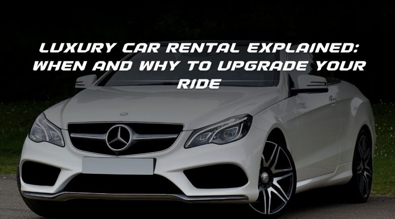 Luxury Car Rental Explained: When and Why to Upgrade Your Ride